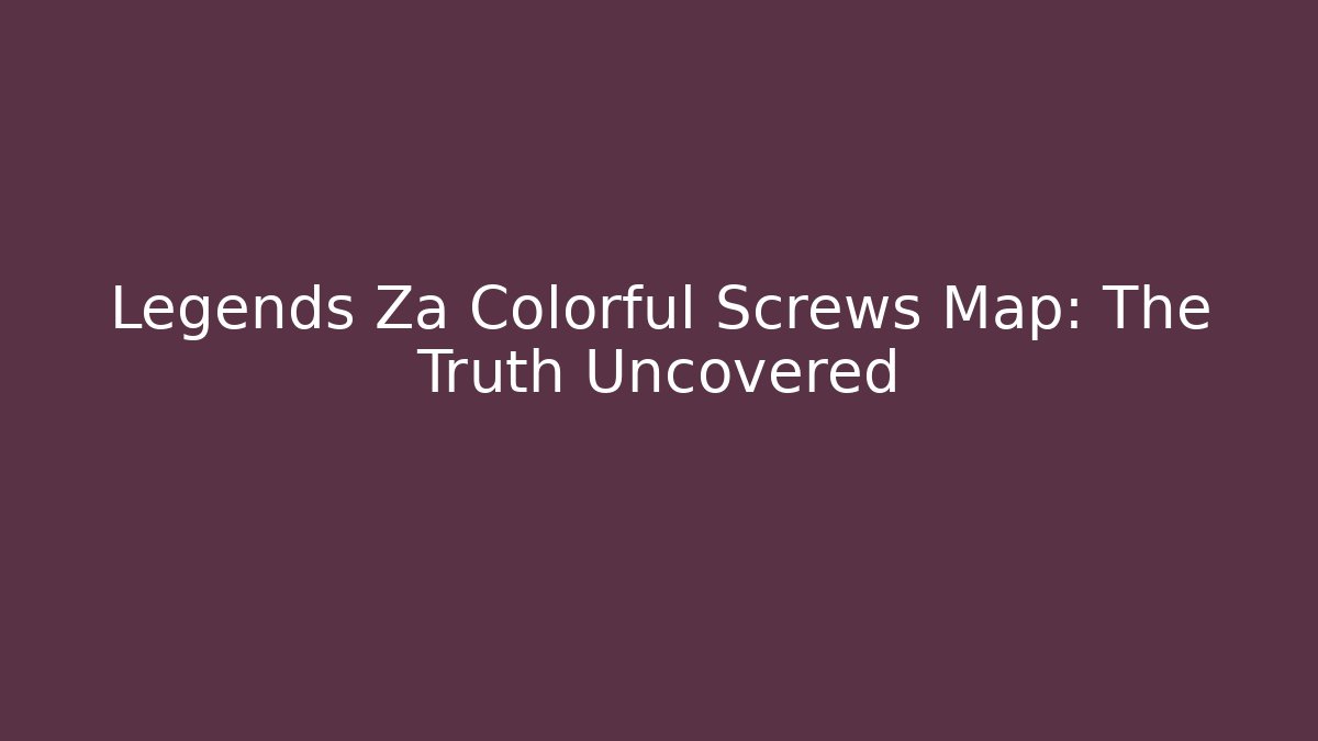 Legends Za Colorful Screws Map: The Truth Uncovered