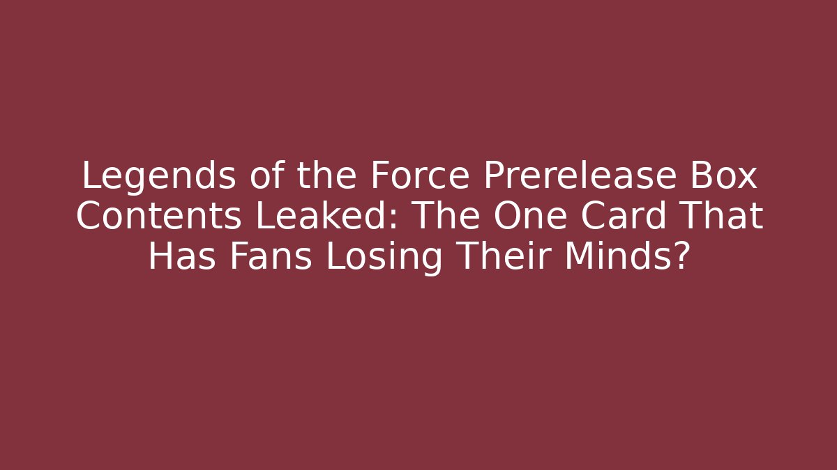 Legends of the Force Prerelease Box Contents Leaked: The One Card That Has Fans Losing Their Minds?