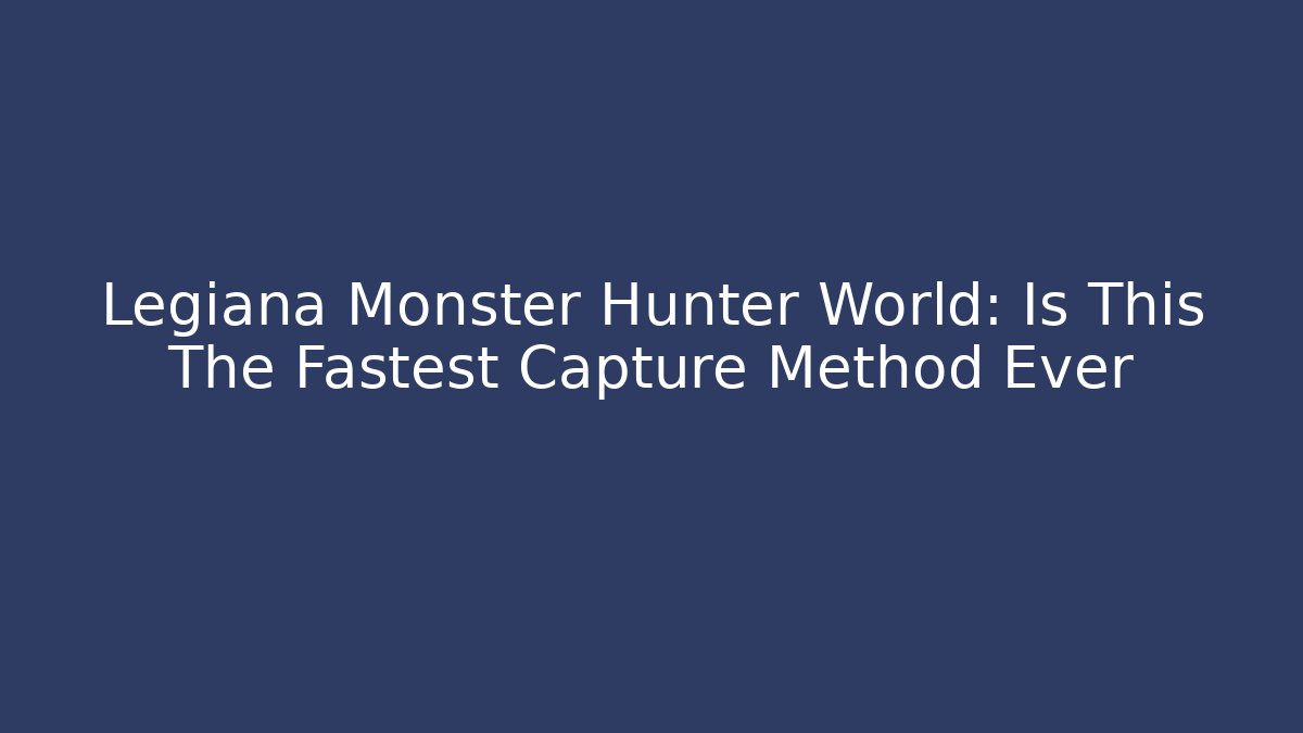 Legiana Monster Hunter World: Is This The Fastest Capture Method Ever