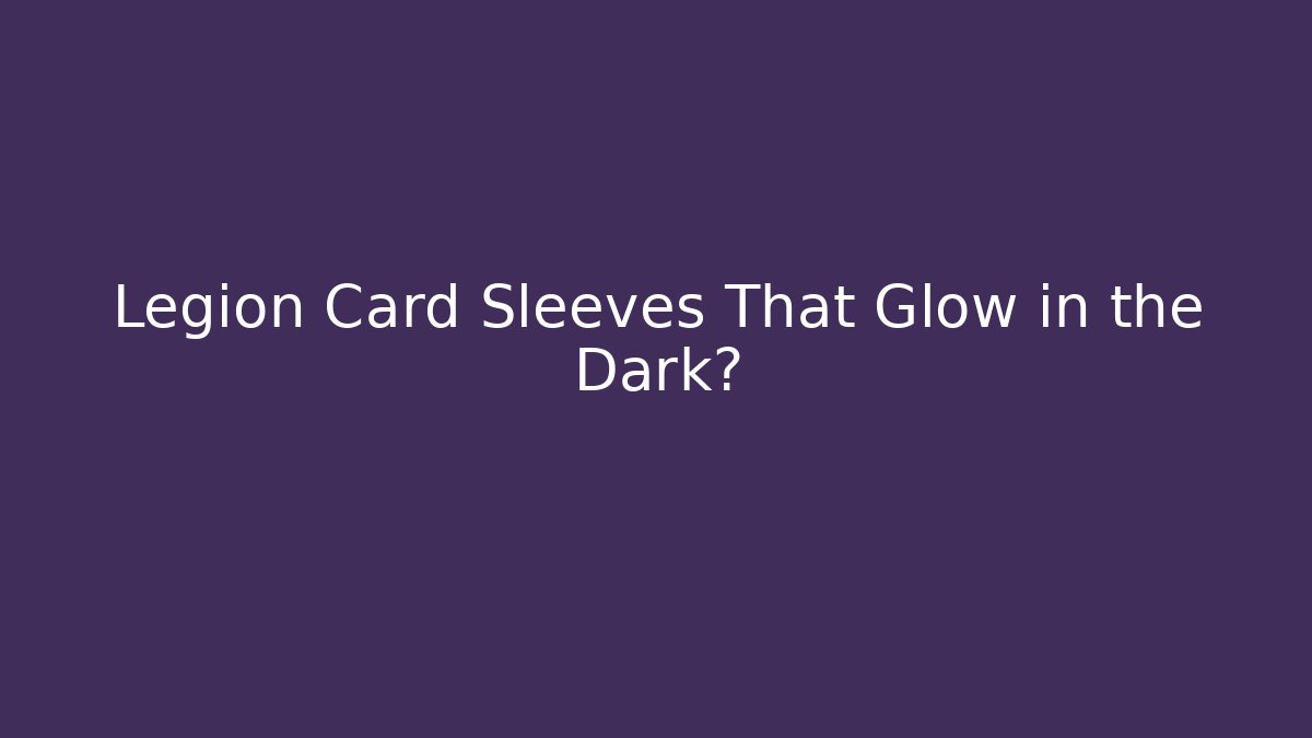 Legion Card Sleeves That Glow in the Dark?