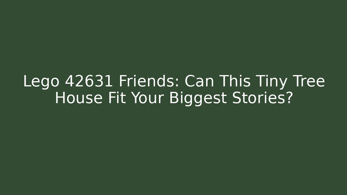 Lego 42631 Friends: Can This Tiny Tree House Fit Your Biggest Stories?