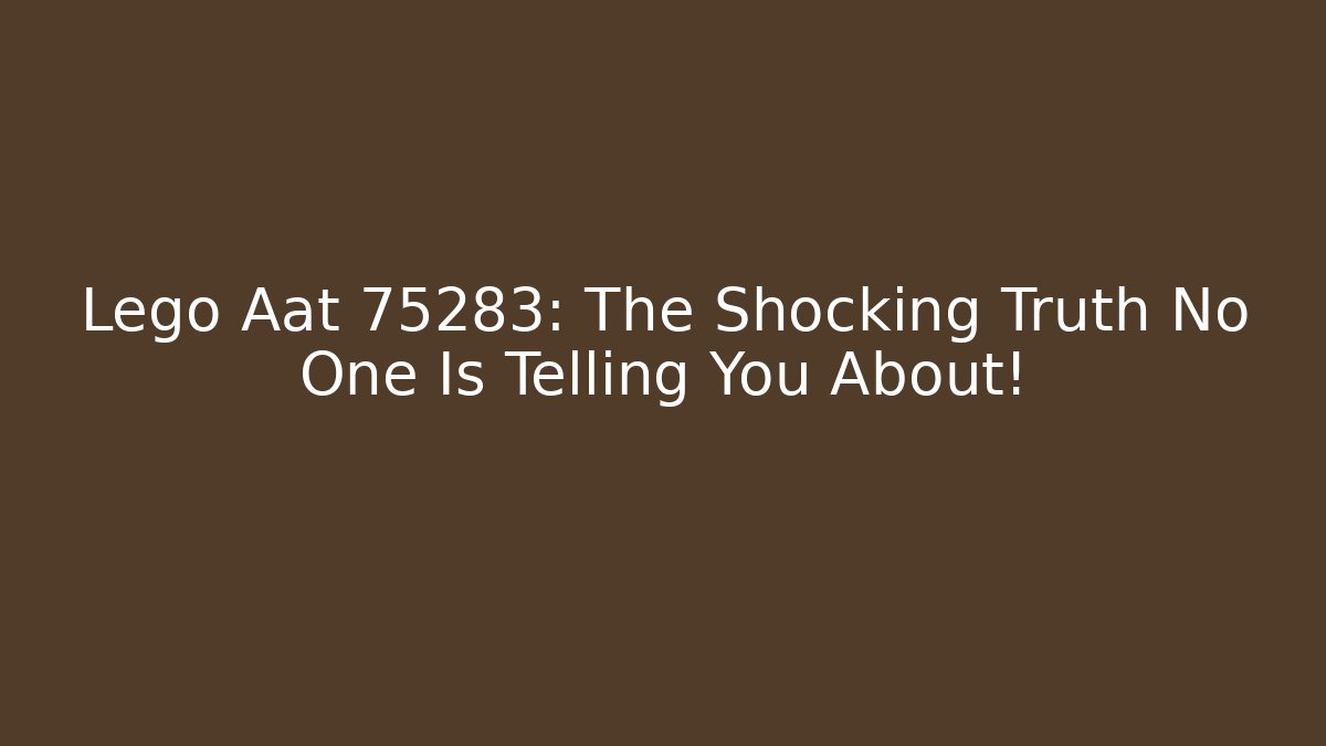 Lego Aat 75283: The Shocking Truth No One Is Telling You About!