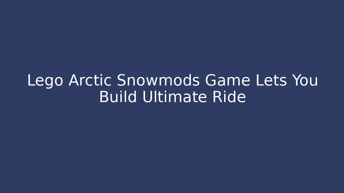 Lego Arctic Snowmods Game Lets You Build Ultimate Ride