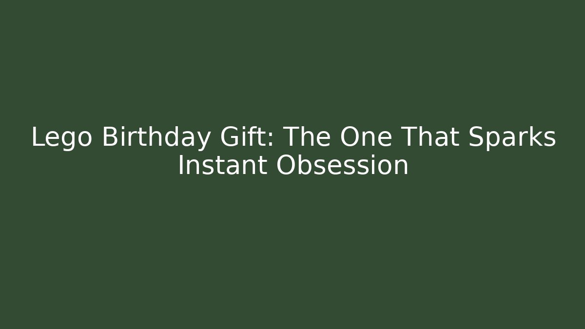 Lego Birthday Gift: The One That Sparks Instant Obsession