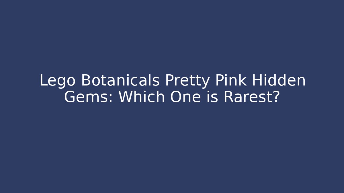 Lego Botanicals Pretty Pink Hidden Gems: Which One is Rarest?