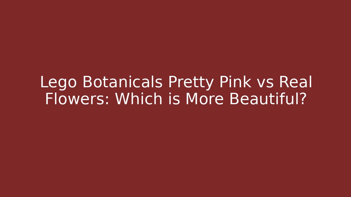 Lego Botanicals Pretty Pink vs Real Flowers: Which is More Beautiful?