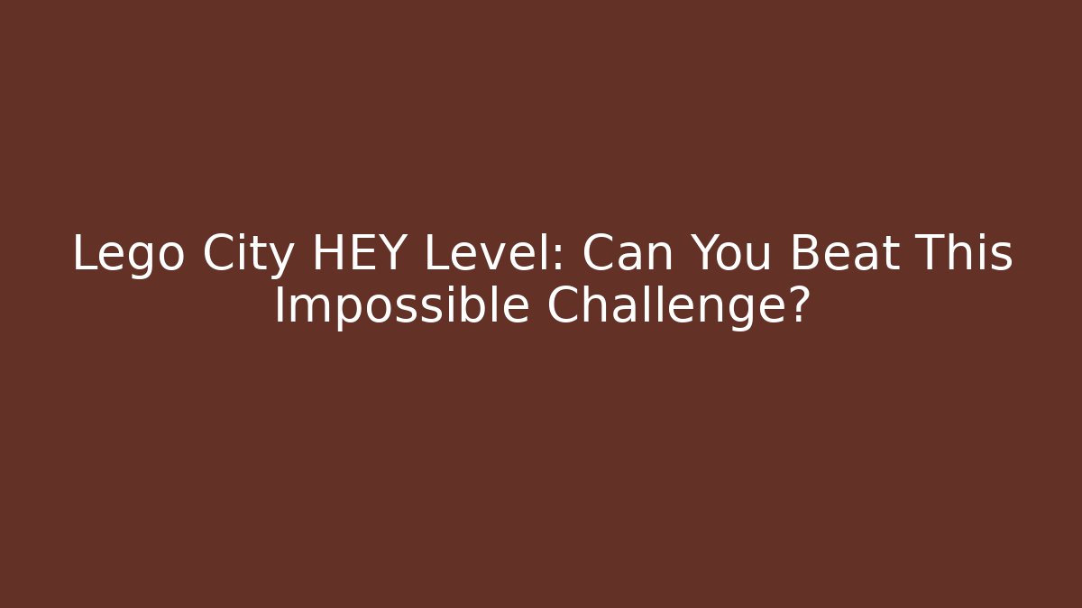 Lego City HEY Level: Can You Beat This Impossible Challenge?