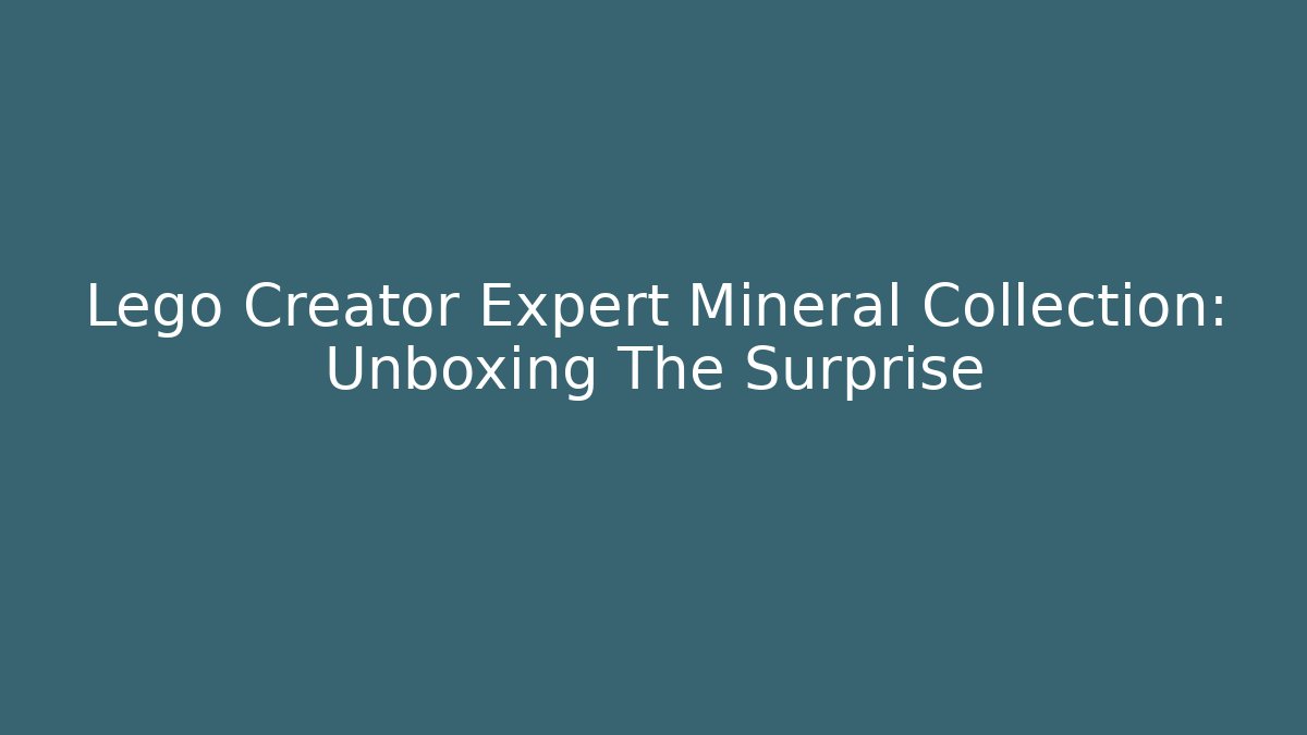 Lego Creator Expert Mineral Collection: Unboxing The Surprise