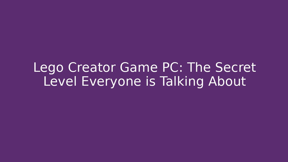 Lego Creator Game PC: The Secret Level Everyone is Talking About - Create More Assets