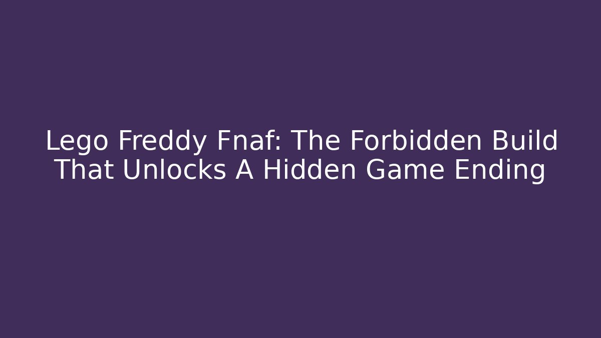 Lego Freddy Fnaf: The Forbidden Build That Unlocks A Hidden Game Ending