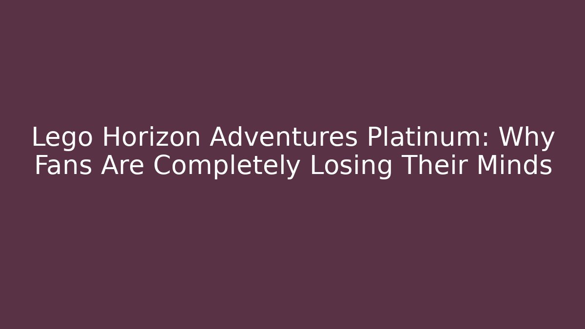 Lego Horizon Adventures Platinum: Why Fans Are Completely Losing Their Minds