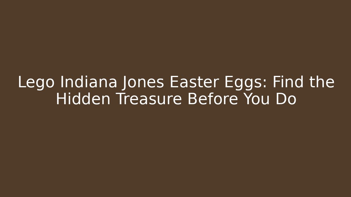 Lego Indiana Jones Easter Eggs: Find the Hidden Treasure Before You Do