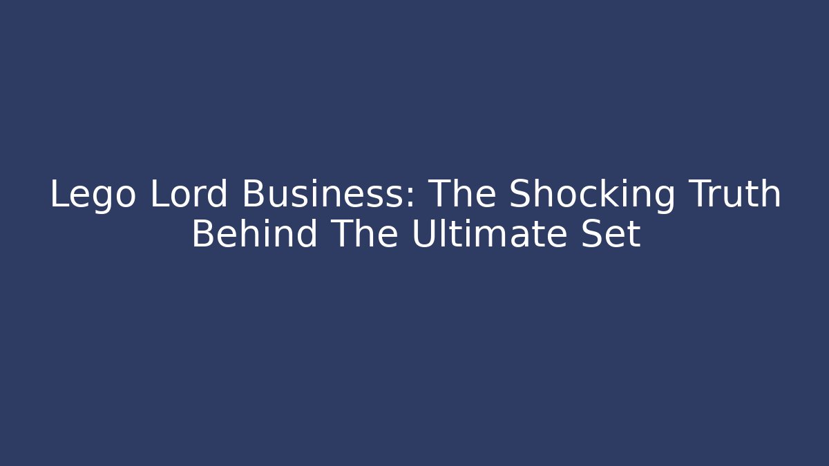Lego Lord Business: The Shocking Truth Behind The Ultimate Set
