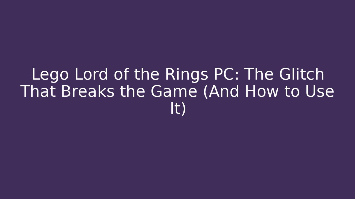 Lego Lord of the Rings PC: The Glitch That Breaks the Game (And How to Use It)