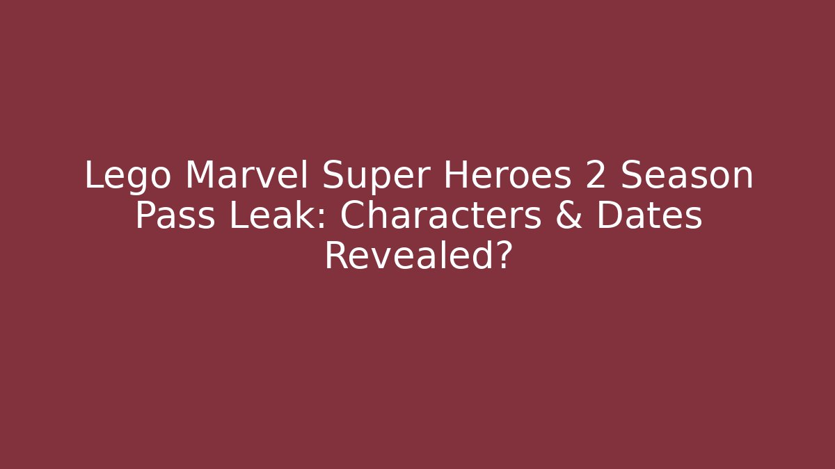 Lego Marvel Super Heroes 2 Season Pass Leak: Characters & Dates Revealed?