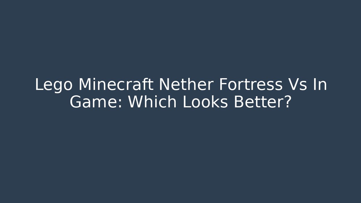 Lego Minecraft Nether Fortress Vs In Game: Which Looks Better?