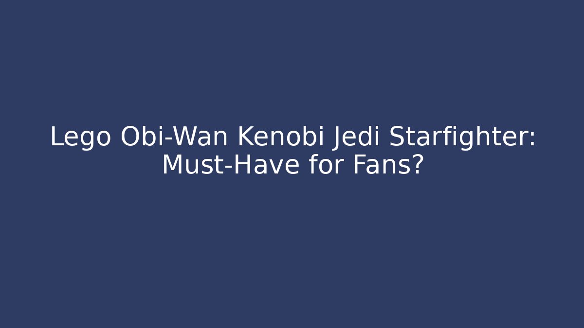 Lego Obi-Wan Kenobi Jedi Starfighter: Must-Have for Fans?