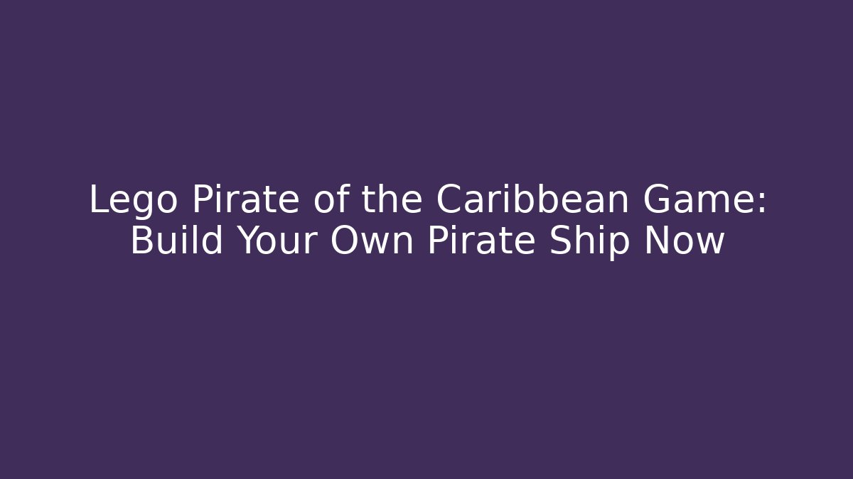 Lego Pirate of the Caribbean Game: Build Your Own Pirate Ship Now