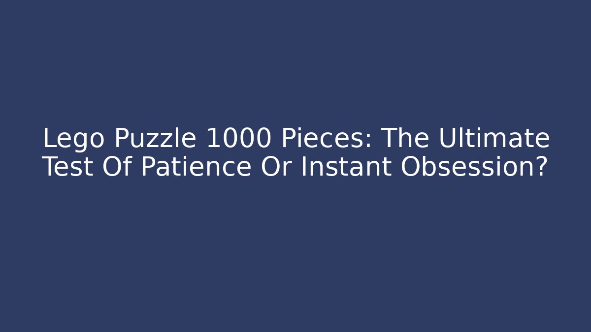 Lego Puzzle 1000 Pieces: The Ultimate Test Of Patience Or Instant Obsession?