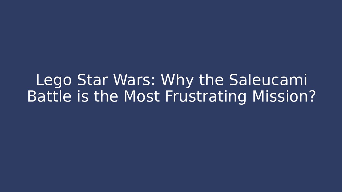 Lego Star Wars: Why the Saleucami Battle is the Most Frustrating Mission?