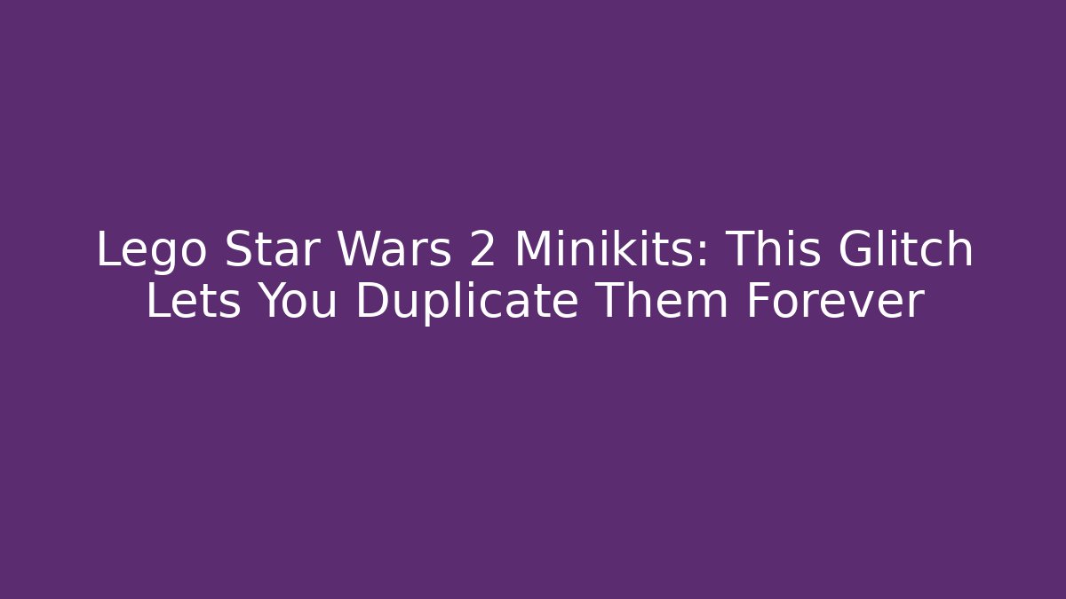Lego Star Wars 2 Minikits: This Glitch Lets You Duplicate Them Forever