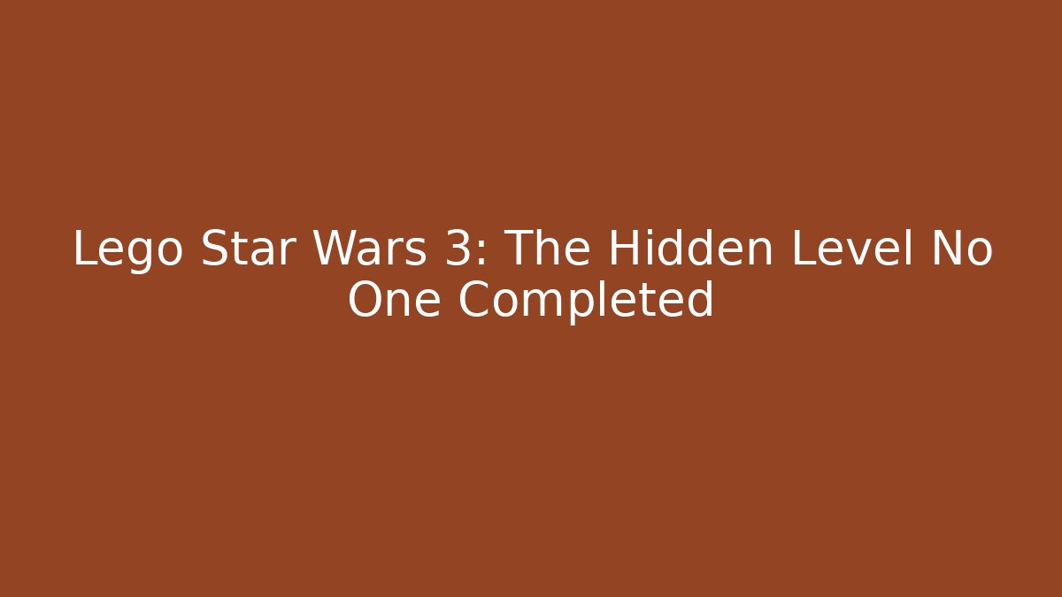 Lego Star Wars 3: The Hidden Level No One Completed