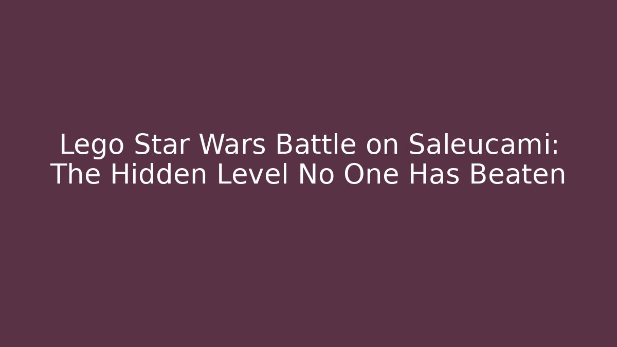 Lego Star Wars Battle on Saleucami: The Hidden Level No One Has Beaten