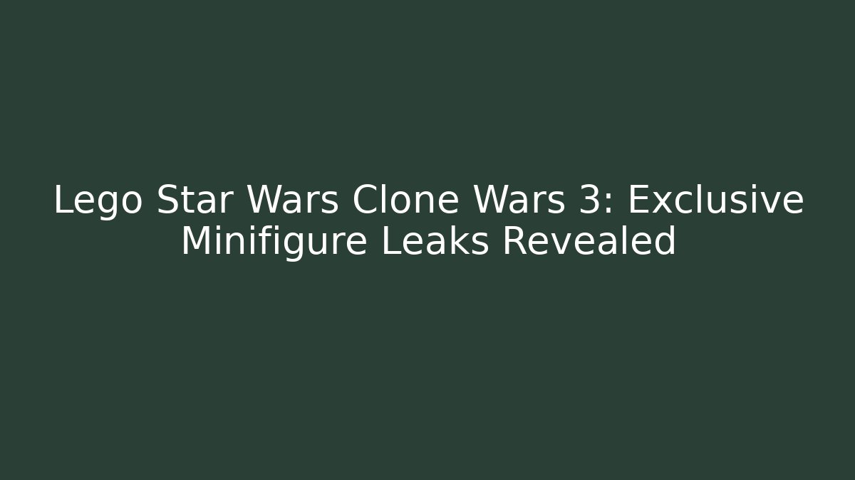 Lego Star Wars Clone Wars 3: Exclusive Minifigure Leaks Revealed