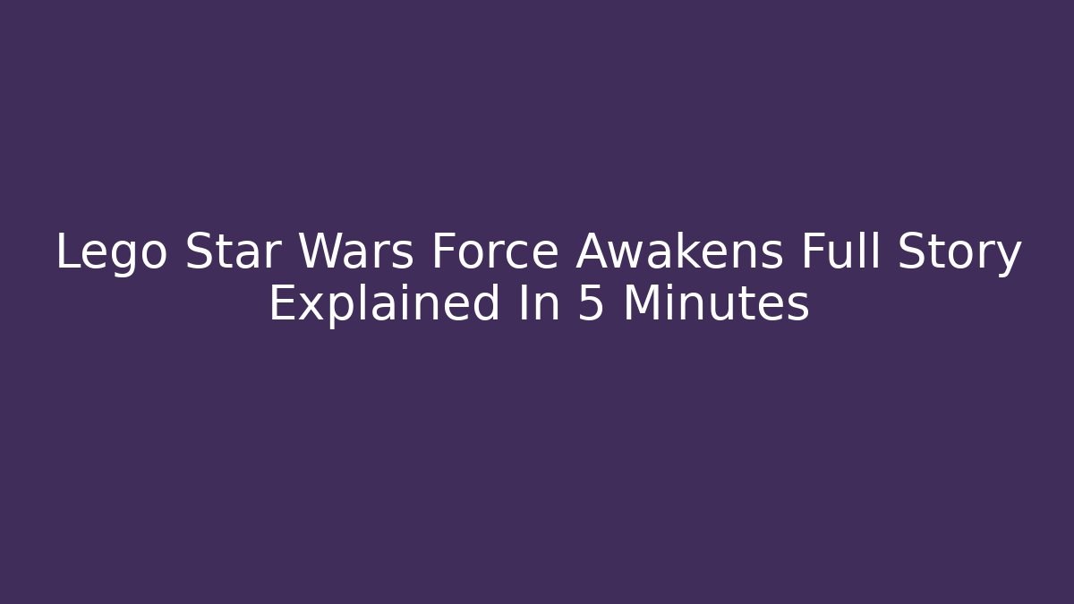 Lego Star Wars Force Awakens Full Story Explained In 5 Minutes