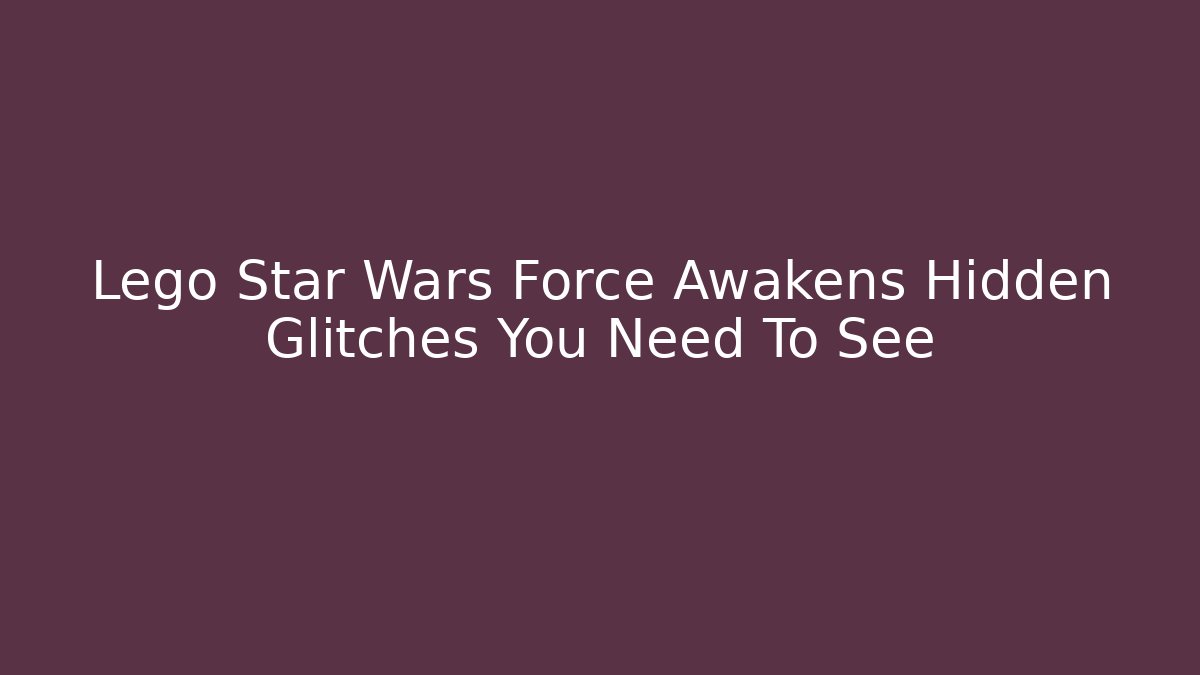 Lego Star Wars Force Awakens Hidden Glitches You Need To See