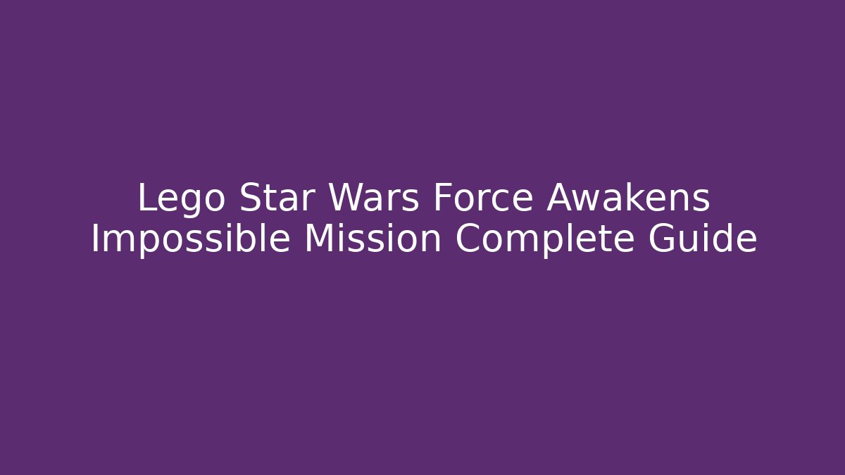 Lego Star Wars Force Awakens Impossible Mission Complete Guide