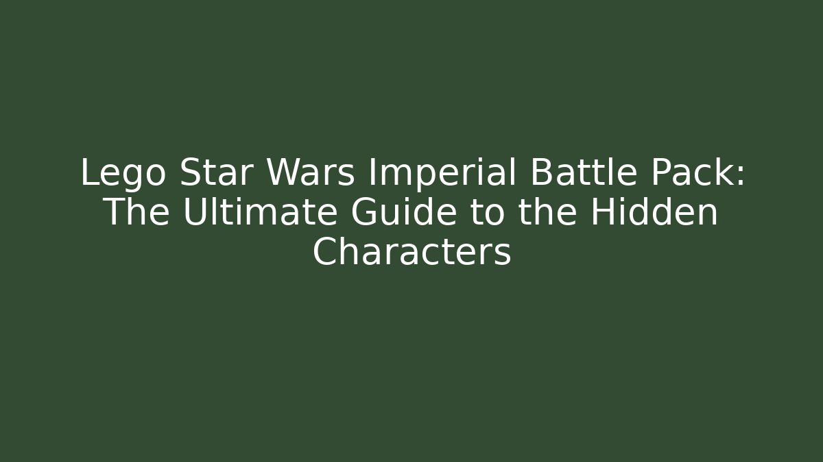 Lego Star Wars Imperial Battle Pack: The Ultimate Guide to the Hidden Characters
