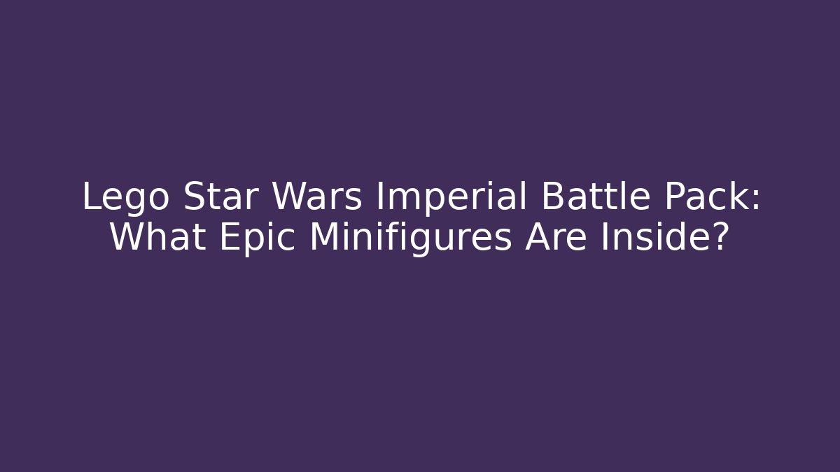 Lego Star Wars Imperial Battle Pack: What Epic Minifigures Are Inside?