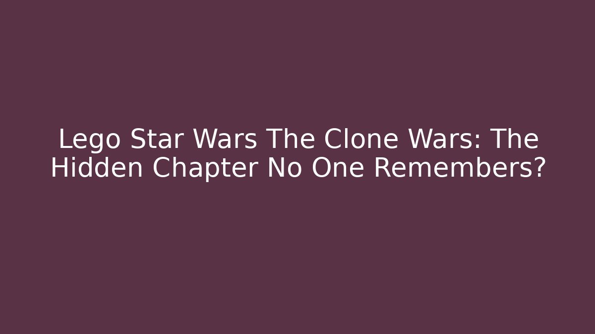 Lego Star Wars The Clone Wars: The Hidden Chapter No One Remembers?