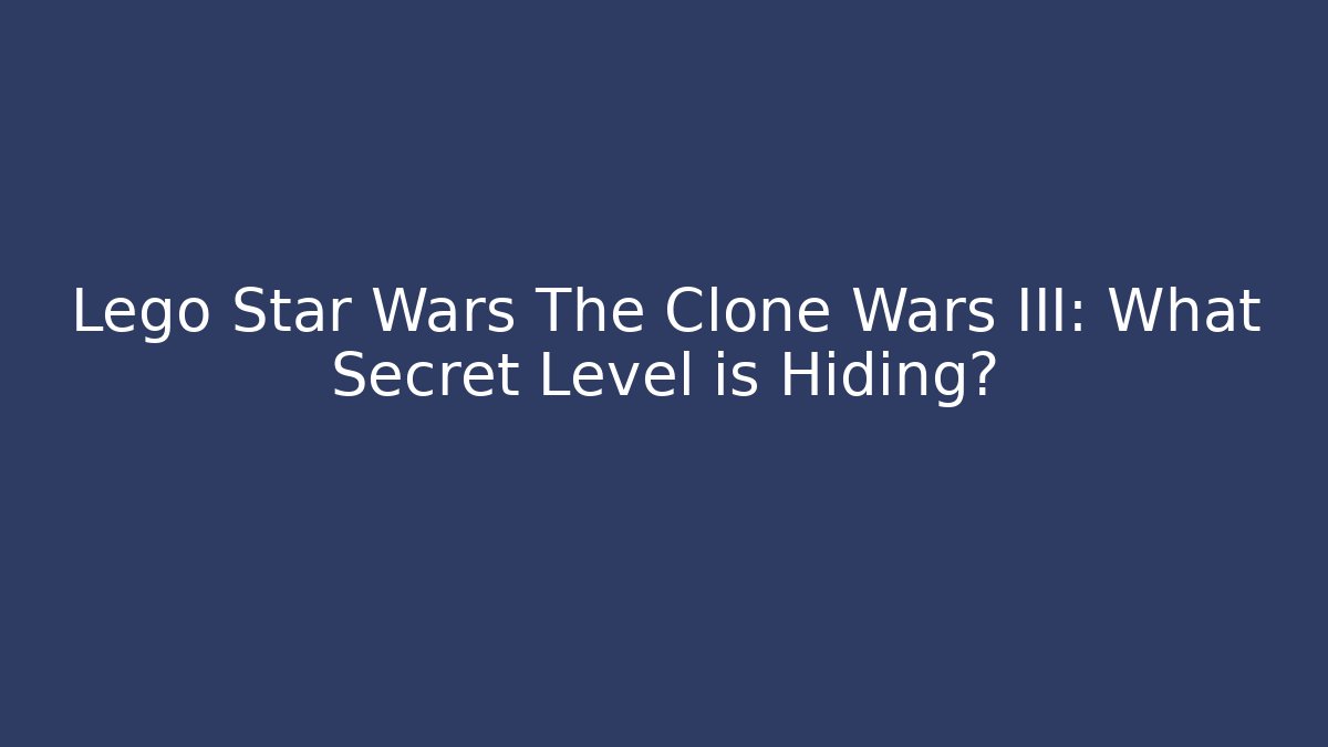 Lego Star Wars The Clone Wars III: What Secret Level is Hiding?