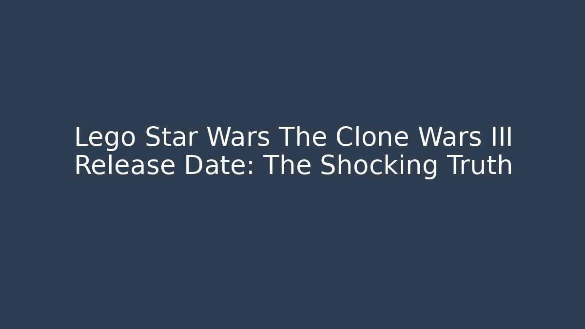 Lego Star Wars The Clone Wars III Release Date: The Shocking Truth - Create More Assets