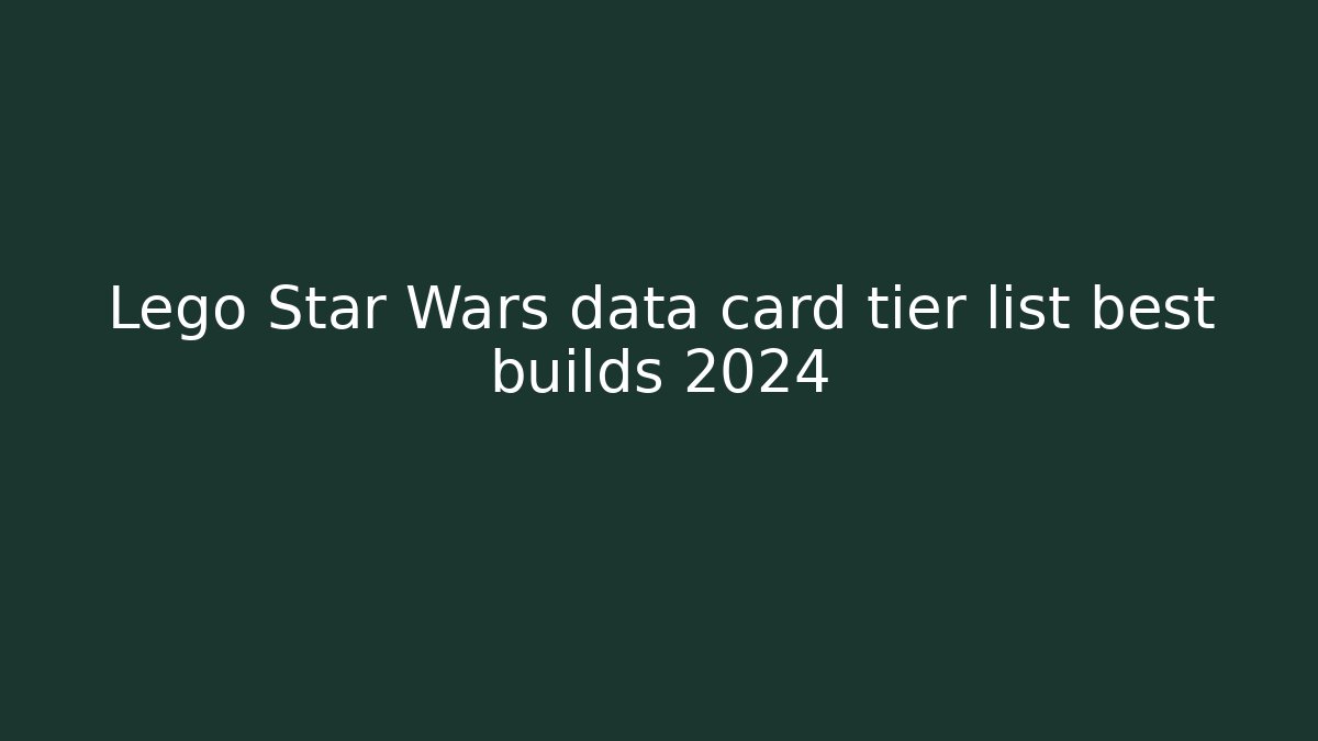 Lego Star Wars data card tier list best builds 2024
