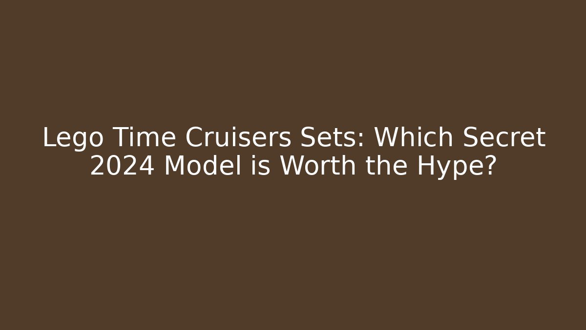 Lego Time Cruisers Sets: Which Secret 2024 Model is Worth the Hype?
