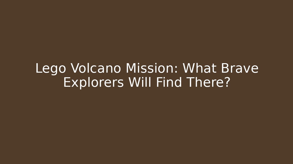 Lego Volcano Mission: What Brave Explorers Will Find There?