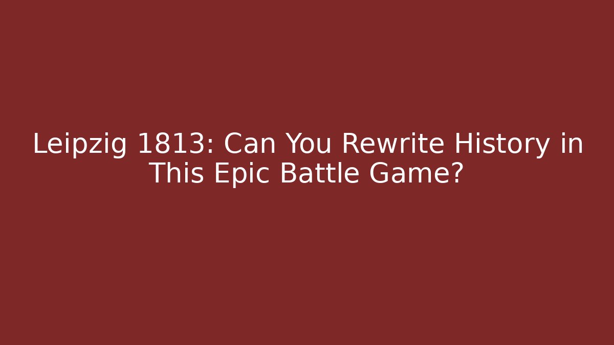 Leipzig 1813: Can You Rewrite History in This Epic Battle Game?