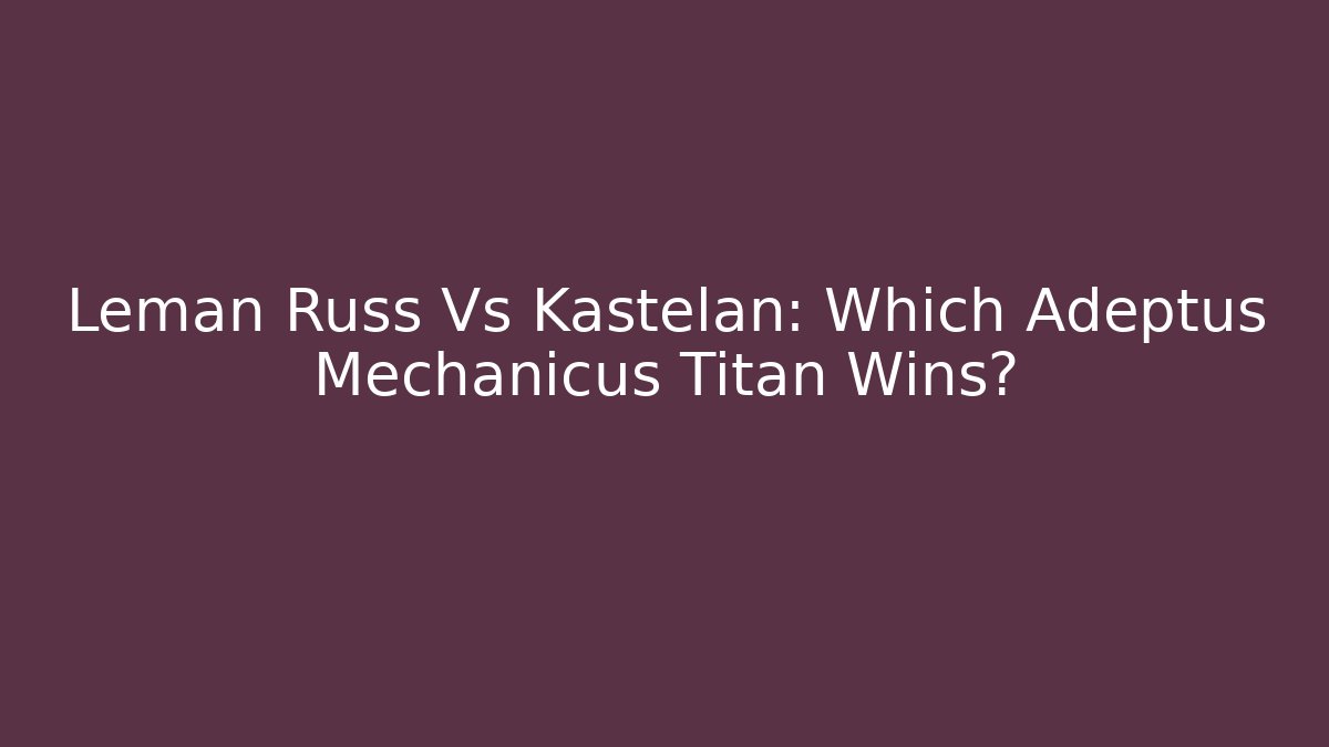 Leman Russ Vs Kastelan: Which Adeptus Mechanicus Titan Wins?