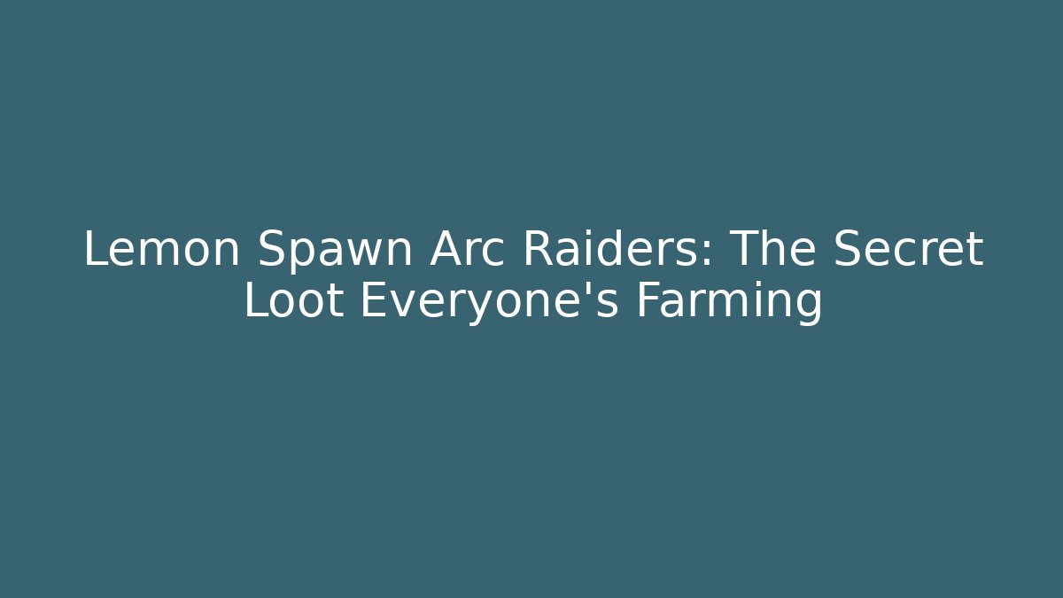 Lemon Spawn Arc Raiders: The Secret Loot Everyone's Farming