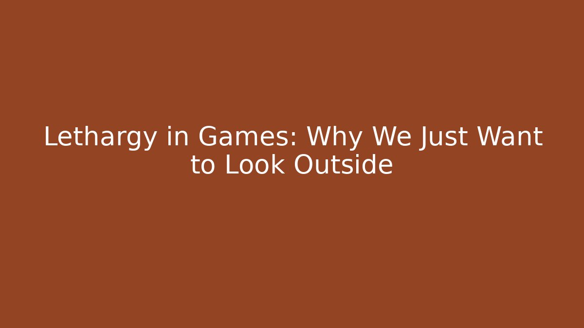Lethargy in Games: Why We Just Want to Look Outside