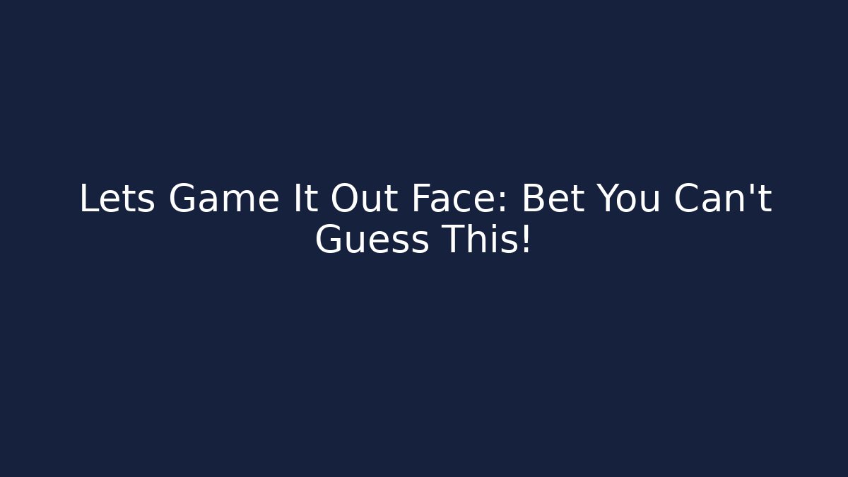 Lets Game It Out Face: Bet You Can't Guess This!