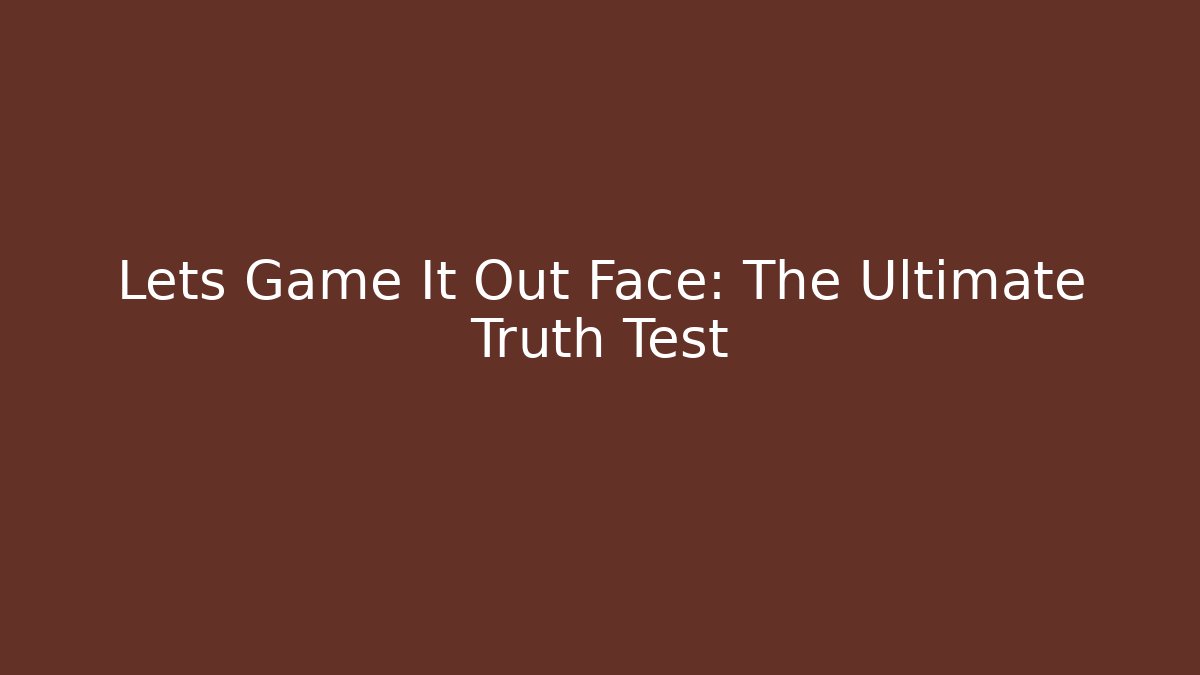 Lets Game It Out Face: The Ultimate Truth Test
