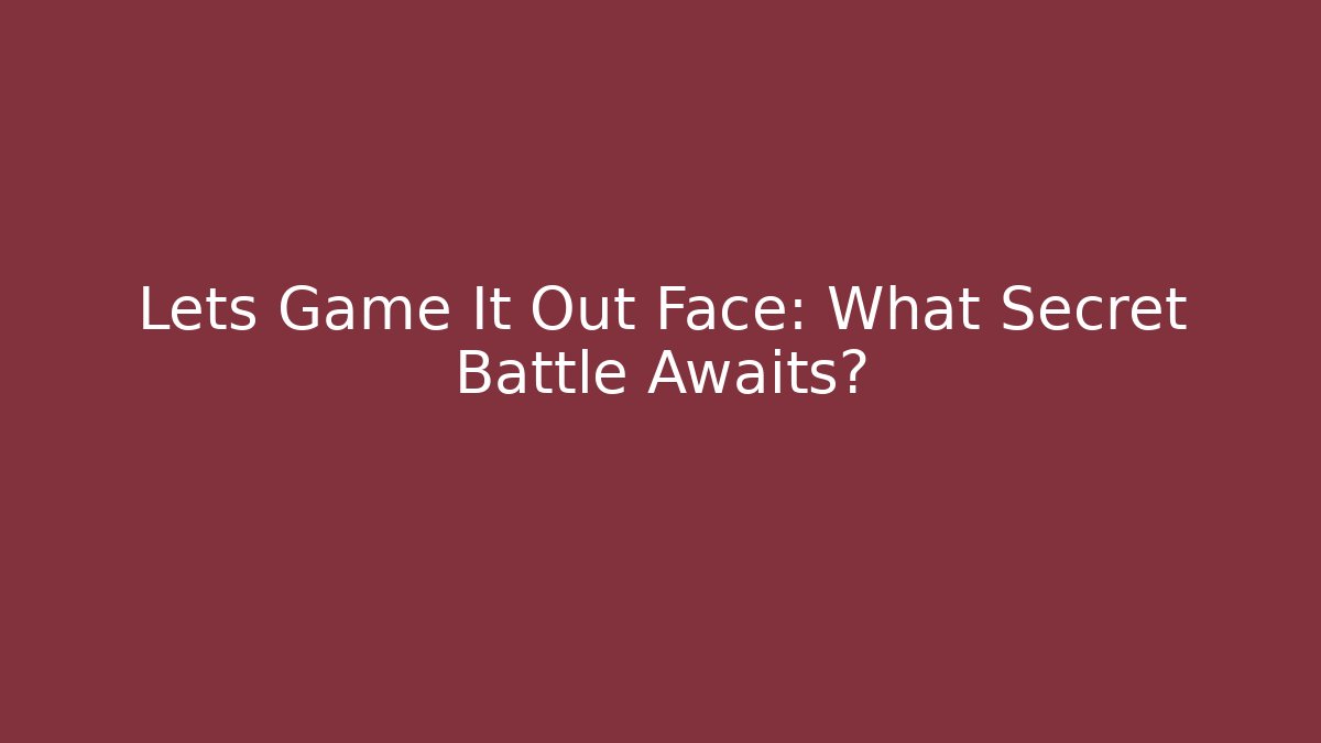 Lets Game It Out Face: What Secret Battle Awaits?