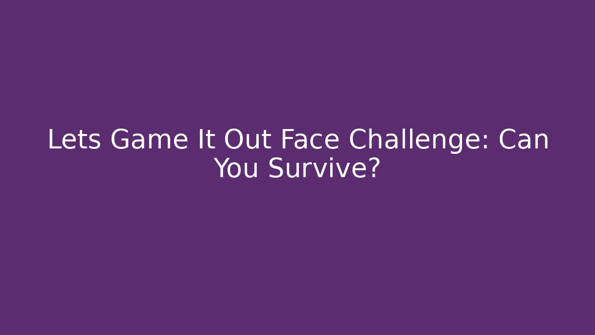 Lets Game It Out Face Challenge: Can You Survive?