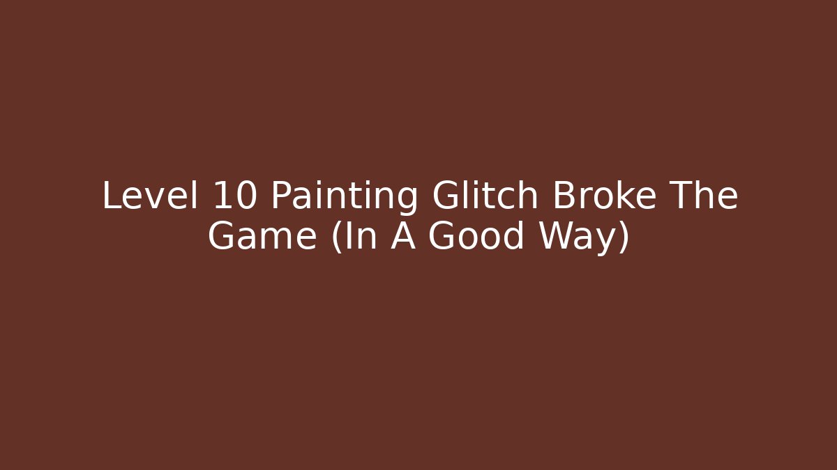 Level 10 Painting Glitch Broke The Game (In A Good Way)