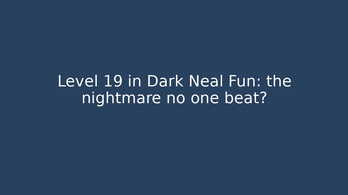 Level 19 in Dark Neal Fun: the nightmare no one beat?