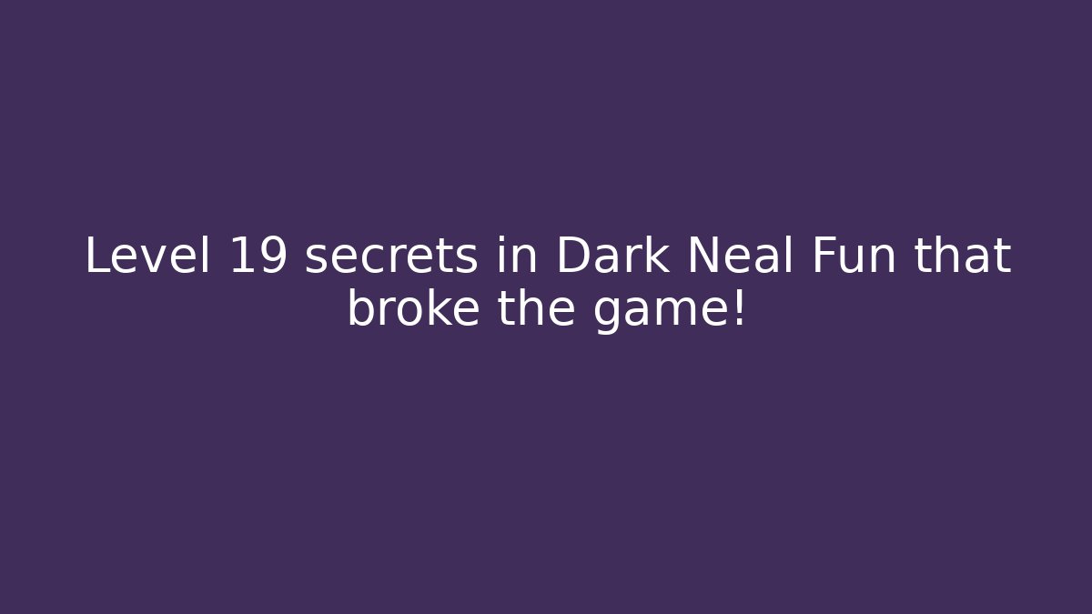 Level 19 secrets in Dark Neal Fun that broke the game!